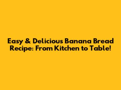 Easy & Delicious Banana Bread Recipe: From Kitchen to Table!