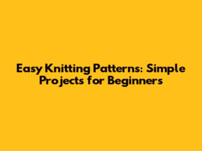 Easy Knitting Patterns: Simple Projects for Beginners
