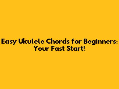 Easy Ukulele Chords for Beginners: Your Fast Start!