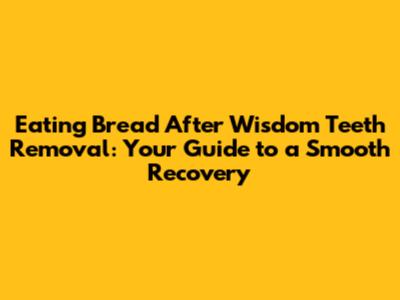 Eating Bread After Wisdom Teeth Removal: Your Guide to a Smooth Recovery