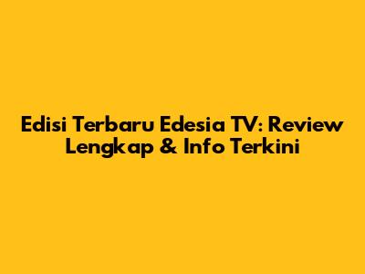 Edisi Terbaru Edesia TV: Review Lengkap & Info Terkini