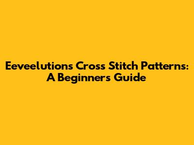 Eeveelutions Cross Stitch Patterns: A Beginner's Guide