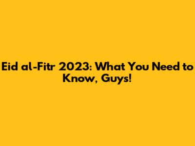 Eid al-Fitr 2023: What You Need to Know, Guys!