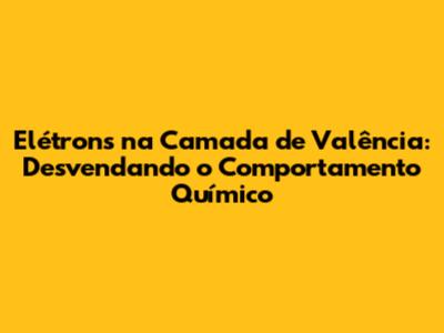 Elétrons na Camada de Valência: Desvendando o Comportamento Químico