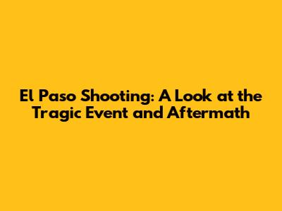 El Paso Shooting: A Look at the Tragic Event and Aftermath