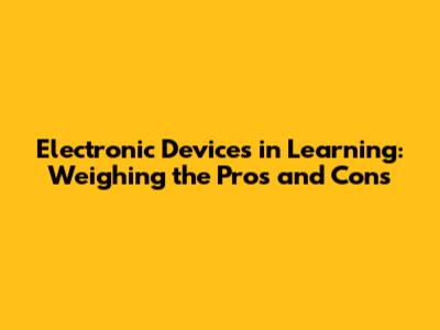 Electronic Devices in Learning: Weighing the Pros and Cons
