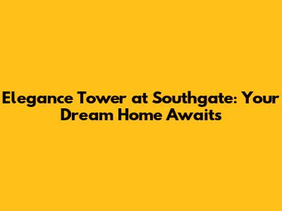 Elegance Tower at Southgate: Your Dream Home Awaits