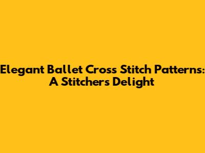 Elegant Ballet Cross Stitch Patterns: A Stitcher's Delight