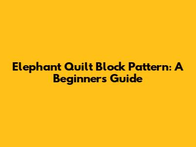 Elephant Quilt Block Pattern: A Beginner's Guide