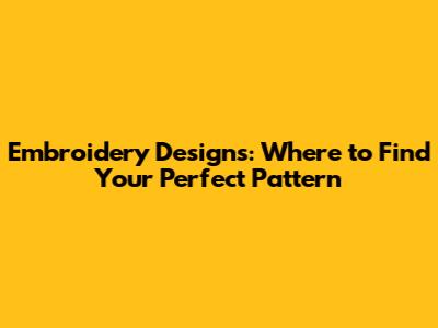 Embroidery Designs: Where to Find Your Perfect Pattern