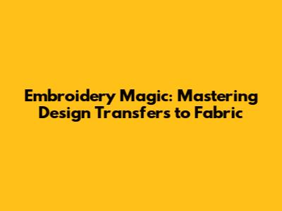Embroidery Magic: Mastering Design Transfers to Fabric