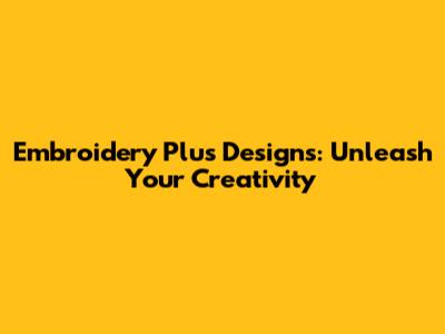 Embroidery Plus Designs: Unleash Your Creativity