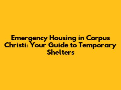 Emergency Housing in Corpus Christi: Your Guide to Temporary Shelters