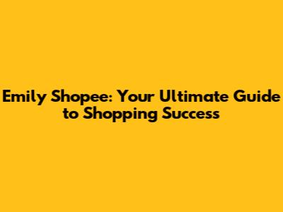 Emily Shopee: Your Ultimate Guide to Shopping Success