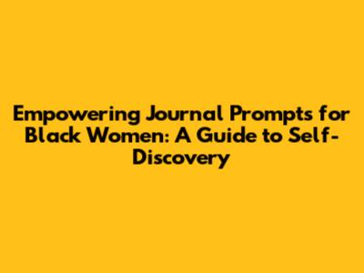Empowering Journal Prompts for Black Women: A Guide to Self-Discovery