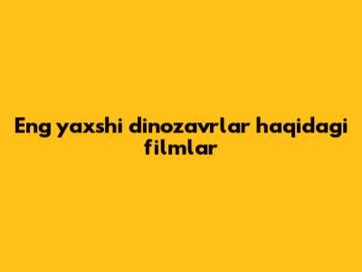 Eng yaxshi dinozavrlar haqidagi filmlar