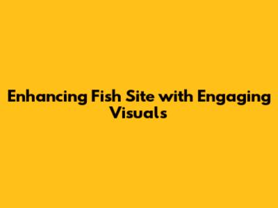 Enhancing Fish Site with Engaging Visuals