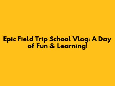 Epic Field Trip School Vlog: A Day of Fun & Learning!