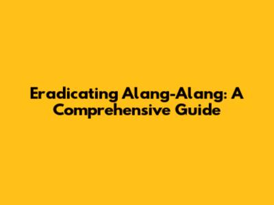 Eradicating Alang-Alang: A Comprehensive Guide