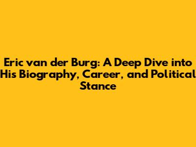 Eric van der Burg: A Deep Dive into His Biography, Career, and Political Stance