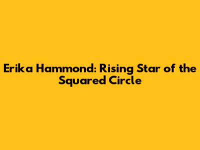 Erika Hammond: Rising Star of the Squared Circle