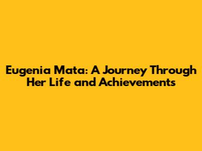 Eugenia Mata: A Journey Through Her Life and Achievements