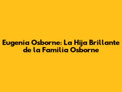 Eugenia Osborne: La Hija Brillante de la Familia Osborne