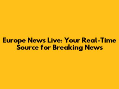 Europe News Live: Your Real-Time Source for Breaking News