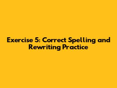 Exercise 5: Correct Spelling and Rewriting Practice