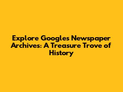 Explore Google's Newspaper Archives: A Treasure Trove of History