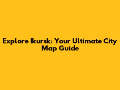 Explore Ikursk: Your Ultimate City Map Guide