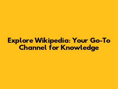 Explore Wikipedia: Your Go-To Channel for Knowledge