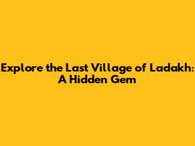 Explore the Last Village of Ladakh: A Hidden Gem