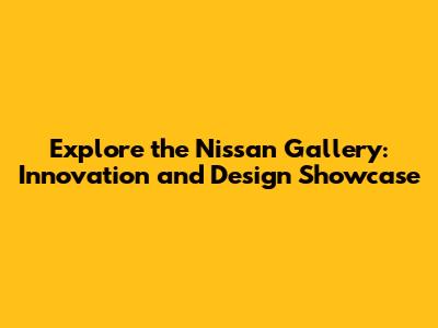 Explore the Nissan Gallery: Innovation and Design Showcase