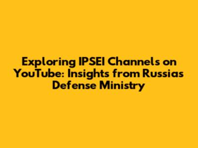 Exploring IPSEI Channels on YouTube: Insights from Russia's Defense Ministry