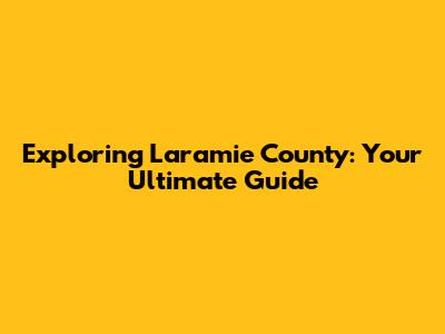 Exploring Laramie County: Your Ultimate Guide
