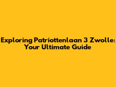 Exploring Patriottenlaan 3 Zwolle: Your Ultimate Guide