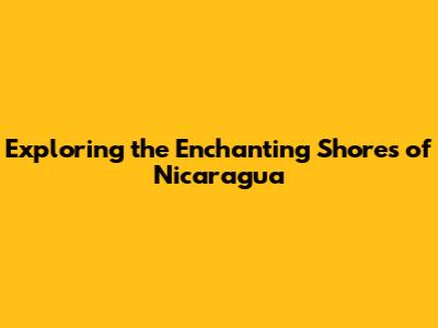 Exploring the Enchanting Shores of Nicaragua