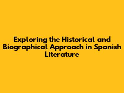 Exploring the Historical and Biographical Approach in Spanish Literature
