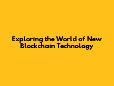 Exploring the World of New Blockchain Technology