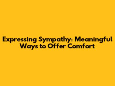 Expressing Sympathy: Meaningful Ways to Offer Comfort