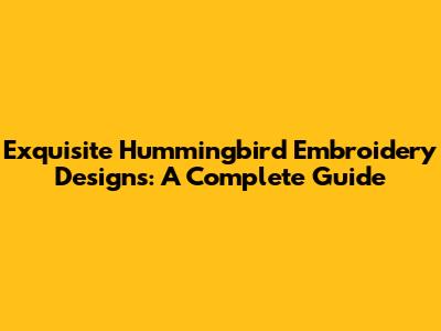 Exquisite Hummingbird Embroidery Designs: A Complete Guide