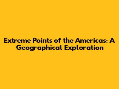 Extreme Points of the Americas: A Geographical Exploration