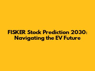 FISKER Stock Prediction 2030: Navigating the EV Future