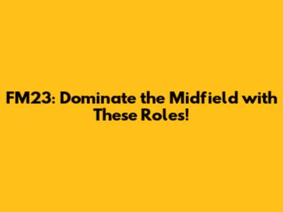 FM23: Dominate the Midfield with These Roles!