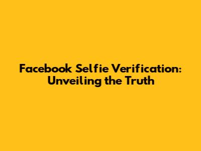 Facebook Selfie Verification: Unveiling the Truth