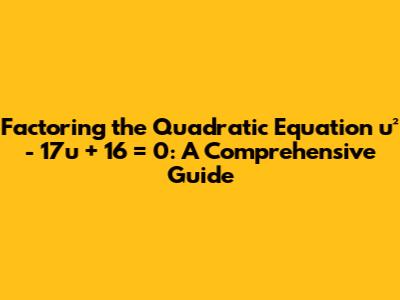 Factoring the Quadratic Equation u² - 17u + 16 = 0: A Comprehensive Guide