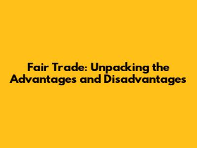 Fair Trade: Unpacking the Advantages and Disadvantages