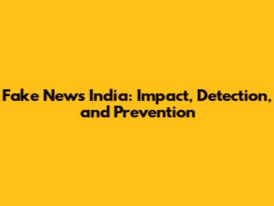Fake News India: Impact, Detection, and Prevention