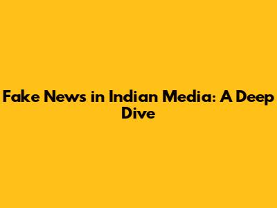 Fake News in Indian Media: A Deep Dive